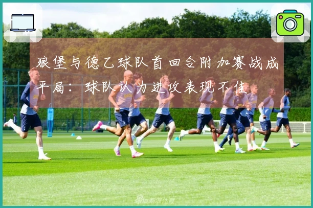 狼堡与德乙球队首回合附加赛战成平局：球队认为进攻表现不佳