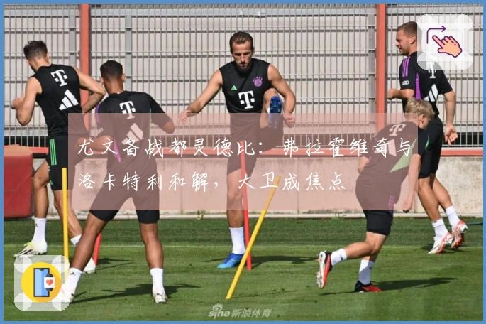 尤文备战都灵德比：弗拉霍维奇与洛卡特利和解，大卫成焦点