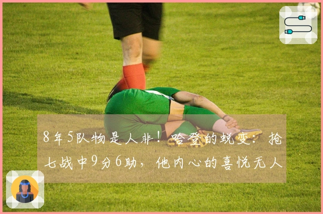 8年5队物是人非！哈登的蜕变：抢七战中9分6助，他内心的喜悦无人能及