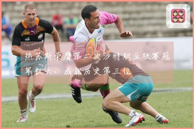 热苏斯荣膺第二次沙特职业联赛冠军教头，成就历史第三位