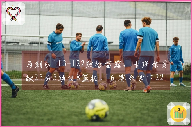 马刺以113-122败给雷霆，卡斯尔贡献25分5助攻8篮板，瓦赛尔拿下22分4篮板