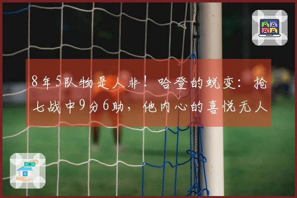 8年5队物是人非！哈登的蜕变：抢七战中9分6助，他内心的喜悦无人能及