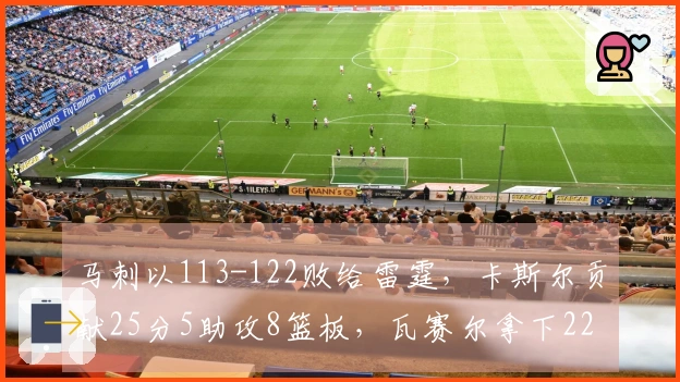 马刺以113-122败给雷霆，卡斯尔贡献25分5助攻8篮板，瓦赛尔拿下22分4篮板